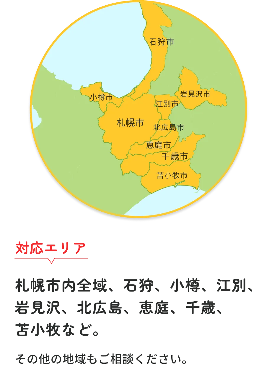 対応エリア：札幌市内全域、石狩、小樽、江別、岩見沢、北広島、恵庭、千歳、 苫小牧など。その他の地域もご相談ください。