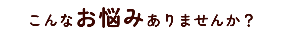 こんなお悩みありませんか？